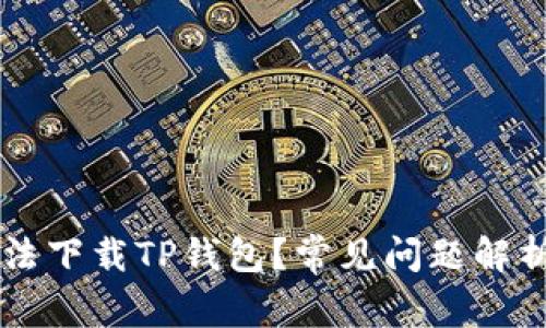 为什么你无法下载TP钱包？常见问题解析与解决方法