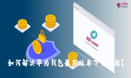 如何解决华为钱包最新版本下载问题？