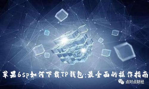 苹果6sp如何下载TP钱包：最全面的操作指南