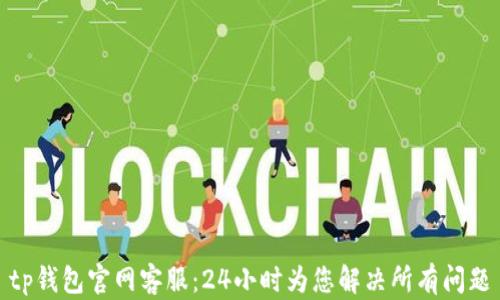 
tp钱包官网客服：24小时为您解决所有问题
