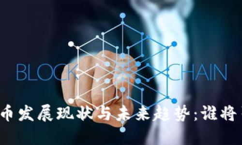 全球各国数字货币发展现状与未来趋势：谁将引领新金融时代？