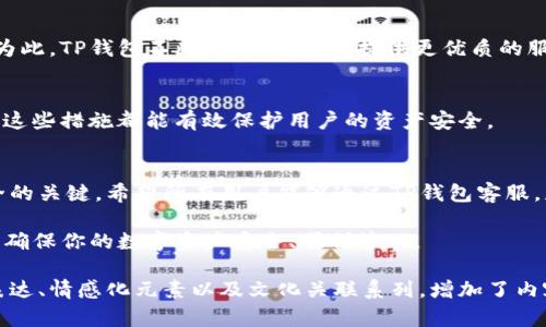   TP钱包客服电话：解决你的疑难问题，随时为你服务！ / 

 guanjianci TP钱包客服, 交易问题, 钱包安全, 客服支持 /guanjianci 

引言：探索TP钱包客服的重要性
在数字货币日渐普及的今天，TP钱包作为一种高效、安全的数字资产管理工具，深受用户的喜爱。然而，使用过程中难免会遇到各种问题，比如交易失败、账户被锁、如何进行资产转移等，这时候，TP钱包的客服电话便成为了用户寻求帮助的主要途径。本文将深入探讨TP钱包客服电话的各个方面，帮助用户更好地解决疑难问题。

一、TP钱包简介
TP钱包是一种数字资产管理工具，不仅支持多种主流数字货币的存储和交易，还具备便捷的转账功能和安全保障。TP钱包凭借其良好的用户体验和安全级别，已经吸引了大批用户。对于刚接触数字货币的用户而言，了解钱包的功能及优势显得尤为重要。

二、常见使用问题
使用TP钱包的用户在交易过程中可能会遇到一些常见的问题，例如：
ul
    li如何进行充值？/li
    li交易失败的原因是什么？/li
    li如何找回丢失的资产？/li
    li账户被锁定该如何处理？/li
/ul
针对这些问题，TP钱包提供了专门的客服支持，帮助用户逐一解决疑惑。

三、TP钱包客服联系方式
TP钱包客服的联系方式一般可通过钱包官网查找。客服热线、在线客服以及社交媒体平台均提供反馈途径。用户在联系时，建议准备好相关信息，比如钱包地址、问题描述等，以确保客服能够高效地解决你的问题。

四、为什么需要联系客服
虽然TP钱包界面友好，但在实际操作中，用户仍可能对某些功能不了解。联系客服不仅可以帮助解决具体问题，还能得到使用建议，提高资产管理的安全性。
此外，客服还会定期发布安全提示，帮助用户及时了解防范措施，确保资产的安全性。

五、如何快速有效地联系TP钱包客服
为了能够更迅速有效地与TP钱包客服沟通，用户可以提前准备一些问题和信息，避免在沟通过程中浪费时间。
具体来说，用户在联系时应该提供：
ul
    li用户名和注册邮箱/li
    li详细问题描述，包括出错信息截图/li
    li操作时间和涉及的交易记录/li
/ul
这些信息将帮助客服人员更快地定位问题，并且提供有效的解决方案。

六、TP钱包的用户体验反馈
多数用户在使用TP钱包的过程中，对客服的响应速度和问题解决能力表示满意。然而，仍有个别用户对某些复杂问题的处理时间感到不满。为此，TP钱包不断客服系统，以提供更优质的服务体验。

七、关于钱包安全的重要性
在联系TP钱包客服之前，用户需要了解钱包安全是至关重要的一环。定期检查账户安全设置，并及时更新密码，定期清理不必要的应用程序，这些措施都能有效保护用户的资产安全。

八、结论：投资的安全性
总的来说，TP钱包的客服电话是用户在遇到问题时的重要支持渠道。在使用数字资产的过程中，保持警惕和合理的沟通方式是确保资产安全的关键。希望所有用户能够通过TP钱包客服，获得最佳的使用体验和问题解决方案。

无论你是新手还是资深用户，在TP钱包的使用过程中，遇到问题是难免的。希望通过本文，能够帮助你更好地理解和利用TP钱包的客服支持，确保你的数字资产安全、顺利管理。 

这个框架旨在帮助用户更好地理解TP钱包客服的功能和联系方式，逐步引导他们通过合适的方式解决问题。同时，其中包含多样性的语言表达、情感化元素以及文化关联系列，增加了内容的可读性和人性化特征。