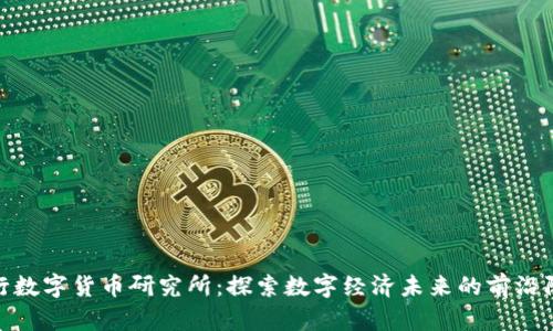 央行数字货币研究所：探索数字经济未来的前沿阵地