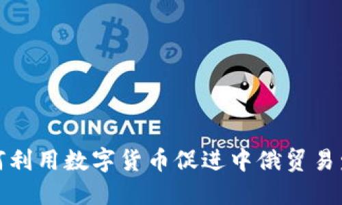 如何利用数字货币促进中俄贸易发展