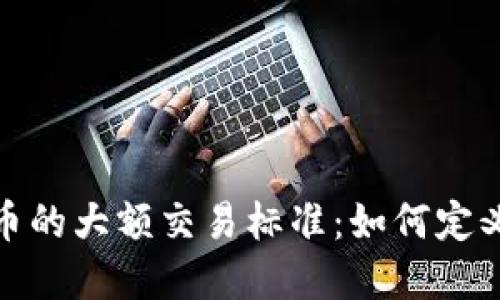 数字货币的大额交易标准：如何定义与判断
