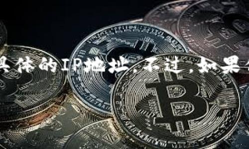 以太坊钱包是不直接关联到特定的IP地址的。以太坊钱包主要通过公共地址、私钥和智能合约进行操作，而不是依据到具体的IP地址。不过，如果你试图查找与某个以太坊钱包地址相关的活动或者交易，可以使用区块链浏览器，如Etherscan来查看交易记录和余额。

如果你有其他关于以太坊钱包或区块链的具体问题，欢迎补充询问！