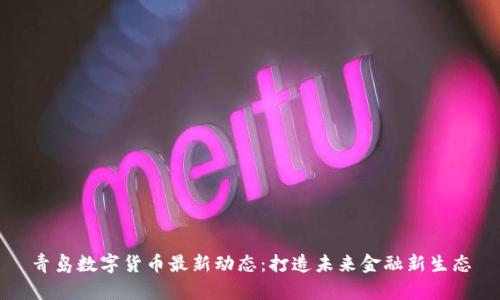 青岛数字货币最新动态：打造未来金融新生态