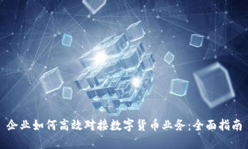 企业如何高效对接数字货币业务：全面指南