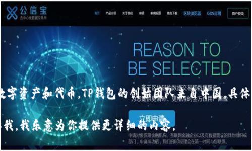 TP钱包（TP Wallet）是一个加密货币钱包，主要用于管理各种数字资产和代币。TP钱包的创始团队来自中国，具体的创始人信息并不公开，通常这类信息可能会有所限制或保密。

如果你需要了解TP钱包的特点、功能或其他相关信息，可以告诉我，我乐意为你提供更详细的内容。