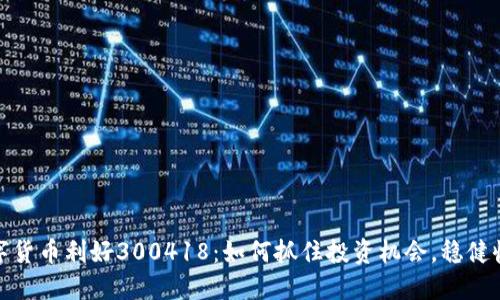 数字货币利好300418：如何抓住投资机会，稳健收益