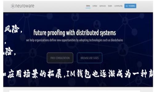 IM（即时消息）钱包通常指的是一种结合了即时通讯功能和数字资产管理的加密钱包应用。它可能允许用户通过聊天的方式进行交易、发送和接收加密货币，同时还能提供个人资产的管理功能。

### IM 钱包的基本功能

1. **即时通讯**: 用户可以通过IM钱包与朋友、家人沟通，分享交易信息和数字币。
2. **安全性**: 大多数IM钱包都采用高标准的加密技术，确保用户的资产和通讯安全。
3. **资产管理**: 用户可以查看、发送、接收不同加密货币，同时管理多种数字资产。
4. **交易记录**: 清晰的交易记录查看功能，方便用户管理自己的交易。

### IM 钱包的优点

1. **便捷性**: 将通讯和金融交易结合在一起，用户无需在不同应用中频繁切换。
2. **社交功能增强**: 通过社交功能，让数字货币的支付和交易变得更加自然。
3. **综合性**: 可用作多种数字货币的钱包，支持跨平台使用。

### IM 钱包的潜在风险

1. **安全风险**: 尽管有很好的加密措施，但仍然存在网络攻击和钓鱼攻击的风险。
2. **用户隐私**: 在一个社交平台上交易，可能涉及到个人信息的共享和泄露。
3. **法律合规性**: 各地对加密货币的法律监管不同，IM钱包可能面临法律风险。

IM钱包的使用场景包括日常消费、在线交易和跨境汇款。随着加密货币的普及和应用场景的拓展，IM钱包也逐渐成为一种新的资产管理方式。希望这些信息能够帮助你更好地理解IM钱包的功能和特点。