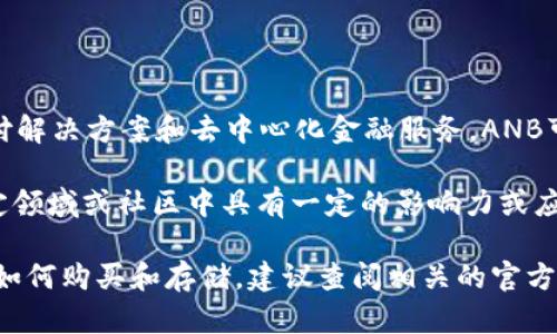 ANB（Anbix Coin）是一种数字货币，旨在为其用户提供高效、安全的支付解决方案和去中心化金融服务。ANB可能与区块链技术密切相关，利用智能合约实现交易的自动化和透明性。

在众多数字货币中，ANB可能并不算是非常知名的，但它可能在某些特定领域或社区中具有一定的影响力或应用。例如，它可能被用于特定平台的交易或作为某些服务的支付手段。

如果要了解更多关于ANB的信息，包括其具体功能、用途、市场表现以及如何购买和存储，建议查阅相关的官方网站、社区论坛以及加密货币交易所的信息。