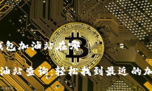 # t p 钱包加油站在哪

tp钱包加油站查询：轻松找到最近的加油站位置