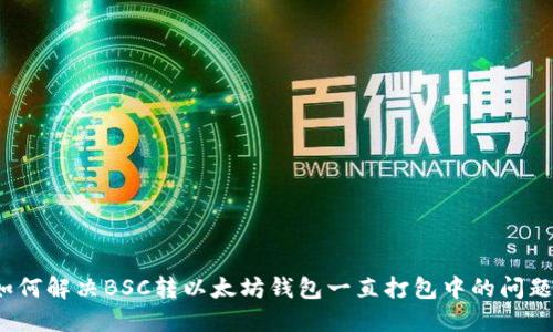 如何解决BSC转以太坊钱包一直打包中的问题？