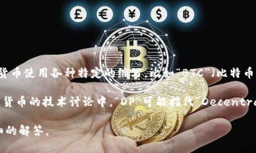“DP”在数字货币领域并不是一个通用的标准缩写或术语。通常情况下，数字货币使用各种特定的缩写，比如“BTC”（比特币）、“ETH”（以太坊）、“LTC”（莱特币）等。不同的数字货币都有其特定的标识符。

然而，“DP”可能在某些特定的上下文中代表其他概念。例如，在区块链和数字货币的技术讨论中，“DP”可能指代“Decentralized Protocol”（去中心化协议）等。

如果您能提供更多关于“DP”的具体上下文或用法，我可以为您提供更为详细的解答。
