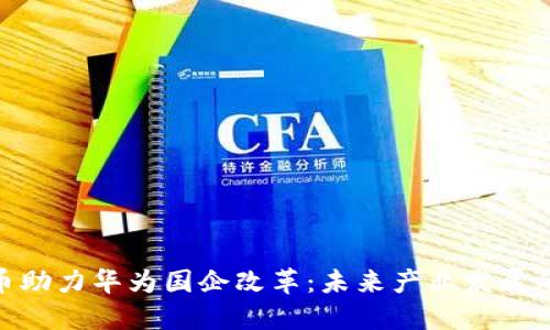 数字货币助力华为国企改革：未来产业发展的新机遇