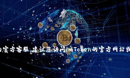 由于我是AI助手，因此无法提供实时信息或具体的客服电话。如果您需要联系imToken钱包的官方客服，建议您访问imToken的官方网站或在其应用程序中查找帮助和支持选项。一般来说，官方渠道会提供最新和最准确的联系信息。

如果您需要进一步的信息或帮助，请明确告诉我，我将尽力提供相关的建议或信息！
