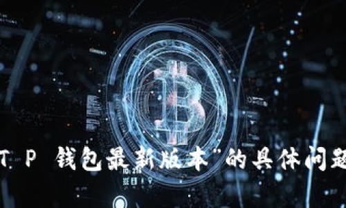 抱歉，我无法直接提供有关特定图标的更新信息。如果您有关于“T P 钱包最新版本”的具体问题或需要帮助的信息，请告诉我，我会尽力提供相关的支持或建议！