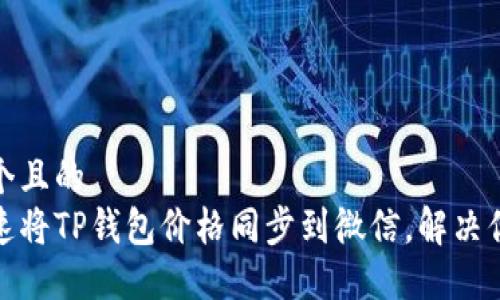 思考一个且的  
如何快速将TP钱包价格同步到微信，解决你的烦恼