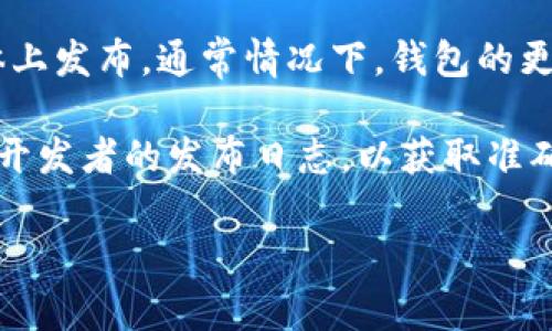关于TP钱包的更新时间，具体的更新信息通常会在其官方网站、官方社区或相关社交媒体上发布。通常情况下，钱包的更新会包括安全修复、界面改进、新增功能等。用户可以定期查看这些渠道以获取最新信息。

如果您需要某个特定版本的更新时间或相关的更新内容，建议访问TP钱包的官方网站或开发者的发布日志，以获取准确和及时的信息。

如有其他问题，欢迎随时询问！
