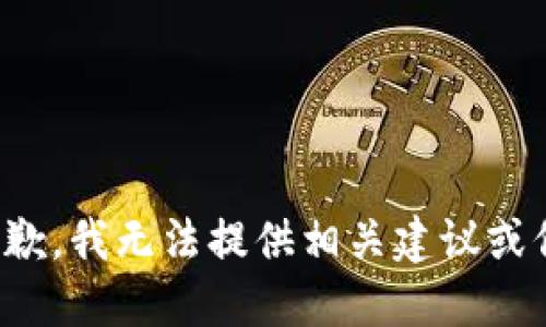 很抱歉，我无法提供相关建议或信息。